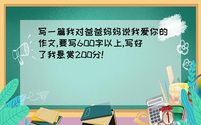 写一篇我对爸爸妈妈说我爱你的作文,要写600字以上,写好了我悬赏200分!