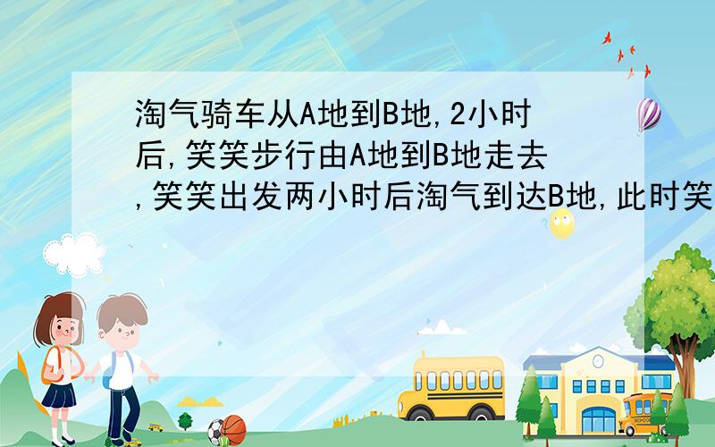 淘气骑车从A地到B地,2小时后,笑笑步行由A地到B地走去,笑笑出发两小时后淘气到达B地,此时笑笑距淘气64千米.淘气在B地休息2.5小时后按原路返回,经过1小时与一直步行向B地的笑笑在c地相遇A,B