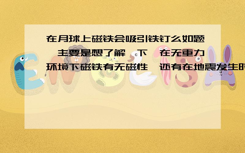 在月球上磁铁会吸引铁钉么如题,主要是想了解一下,在无重力环境下磁铁有无磁性,还有在地震发生时地磁有什么变化,地震发生前磁铁吸引的悬挂铁钉会脱离么?