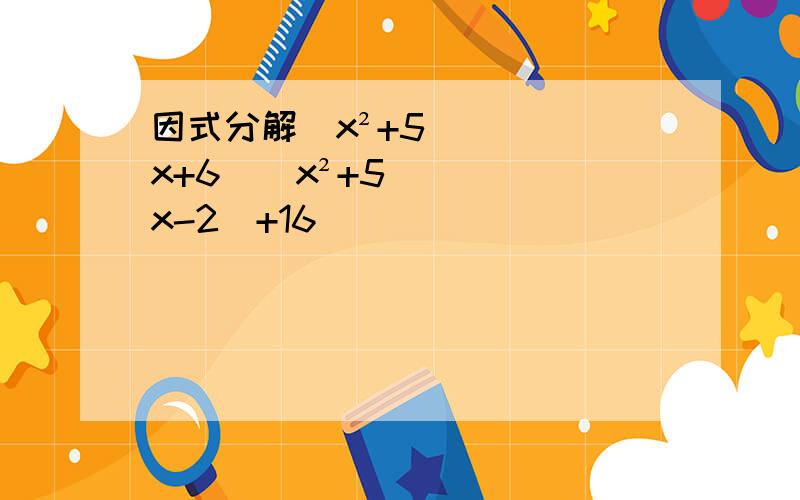 因式分解(x²+5x+6)(x²+5x-2)+16