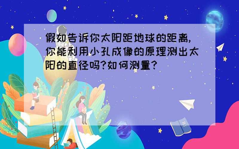 假如告诉你太阳距地球的距离,你能利用小孔成像的原理测出太阳的直径吗?如何测量?