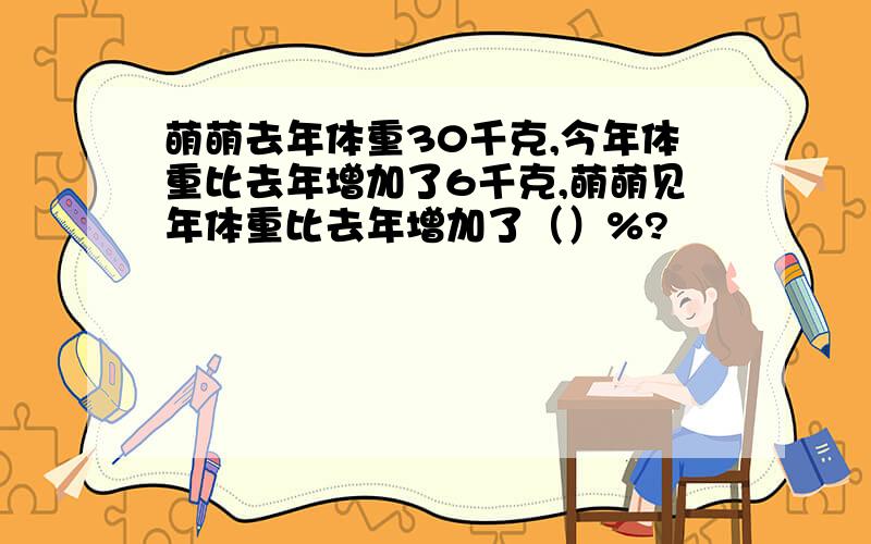 萌萌去年体重30千克,今年体重比去年增加了6千克,萌萌见年体重比去年增加了（）%?