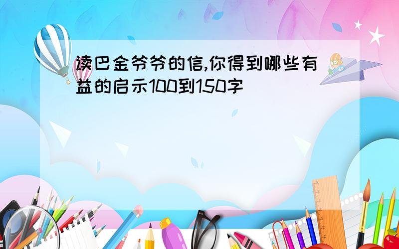 读巴金爷爷的信,你得到哪些有益的启示100到150字