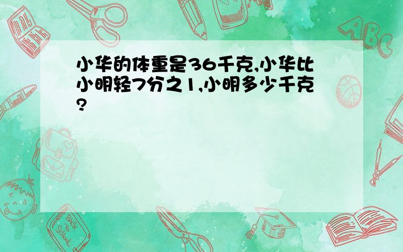 小华的体重是36千克,小华比小明轻7分之1,小明多少千克?