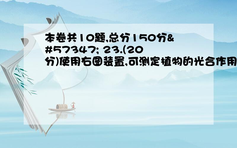 本卷共10题,总分150分 23.(20分)使用右图装置,可测定植物的光合作用,开始时装置左右两侧的液面在同一水平面上,即瓶内气压等于大气压,请回答：(1)用25℃水浴的意义是　 　　　. (