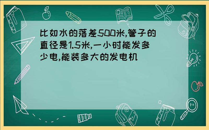 比如水的落差500米,管子的直径是1.5米,一小时能发多少电,能装多大的发电机