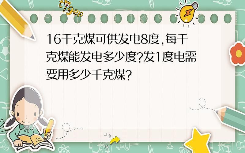 16千克煤可供发电8度,每千克煤能发电多少度?发1度电需要用多少千克煤?