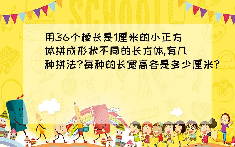 用36个棱长是1厘米的小正方体拼成形状不同的长方体,有几种拼法?每种的长宽高各是多少厘米?