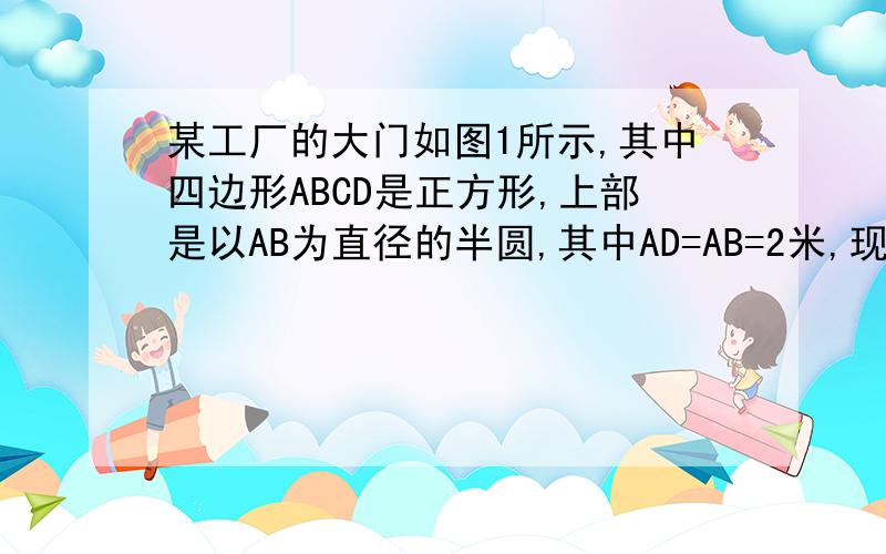 某工厂的大门如图1所示,其中四边形ABCD是正方形,上部是以AB为直径的半圆,其中AD=AB=2米,现有一辆装满货物的卡车,高2.5米,宽1.6米.问这辆卡车能否通过厂门?说明理由.