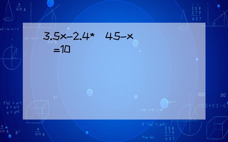 3.5x-2.4*(45-x)=10