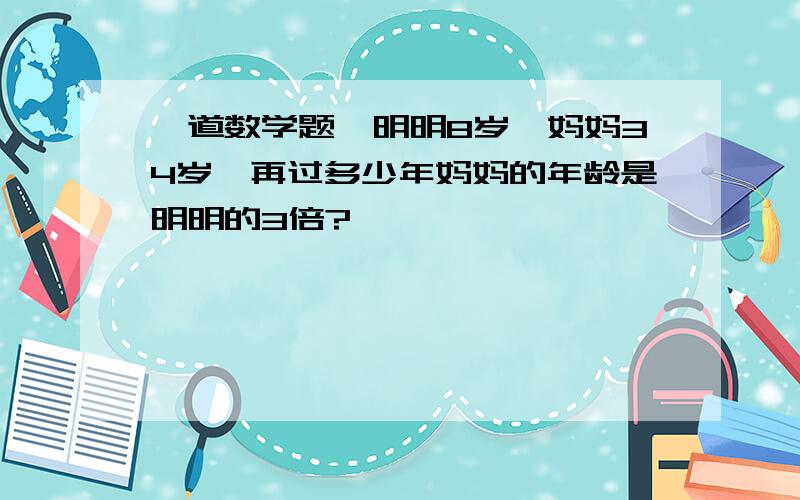 一道数学题,明明8岁,妈妈34岁,再过多少年妈妈的年龄是明明的3倍?