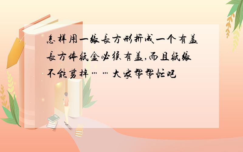 怎样用一张长方形折成一个有盖长方体纸盒必须有盖,而且纸张不能剪掉……大家帮帮忙吧