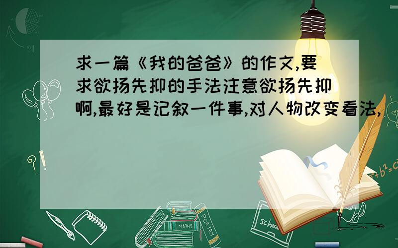 求一篇《我的爸爸》的作文,要求欲扬先抑的手法注意欲扬先抑啊,最好是记叙一件事,对人物改变看法,