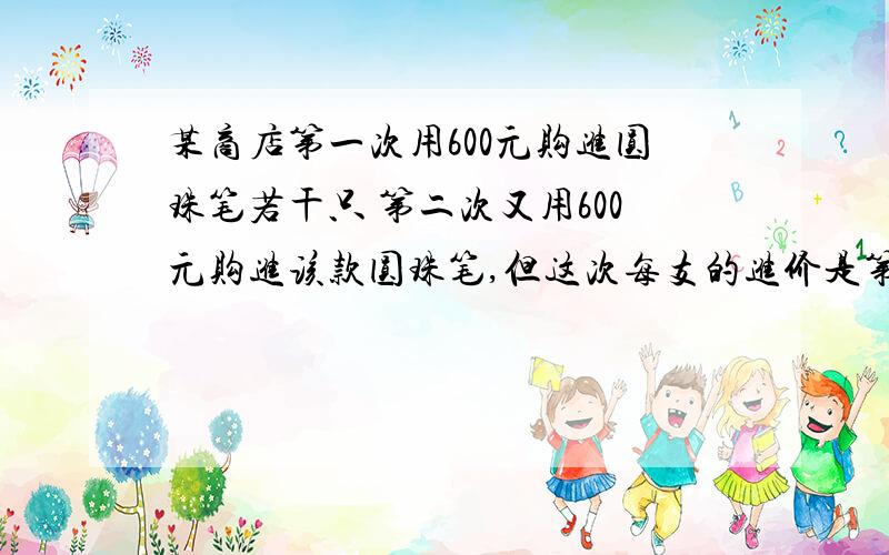 某商店第一次用600元购进圆珠笔若干只 第二次又用600元购进该款圆珠笔,但这次每支的进价是第一次进价的125%购进数量比第一次少了30支求第一次圆珠笔进价若要求这两次购进的圆珠笔同一