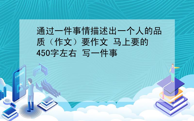 通过一件事情描述出一个人的品质（作文）要作文 马上要的 450字左右 写一件事