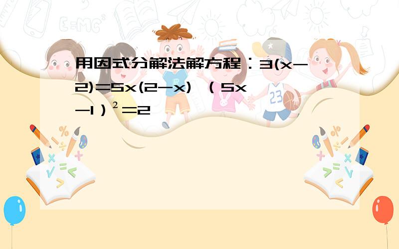 用因式分解法解方程：3(x-2)=5x(2-x) （5x-1）²=2