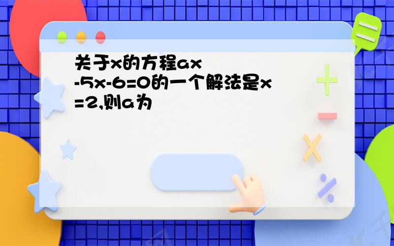 关于x的方程ax²-5x-6=0的一个解法是x=2,则a为