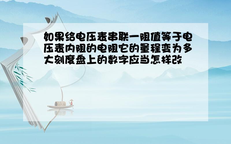 如果给电压表串联一阻值等于电压表内阻的电阻它的量程变为多大刻度盘上的数字应当怎样改