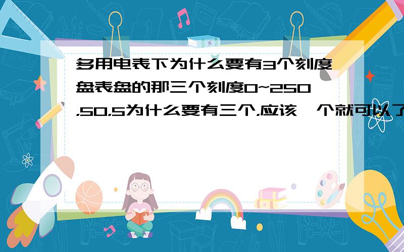 多用电表下为什么要有3个刻度盘表盘的那三个刻度0~250，50，5为什么要有三个，应该一个就可以了，只是算倍率而已啊