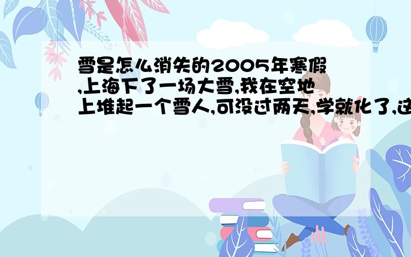 雪是怎么消失的2005年寒假,上海下了一场大雪,我在空地上堆起一个雪人,可没过两天,学就化了,这是为什么可以用一些科学知识帮我解释一下雪人是怎么消失的