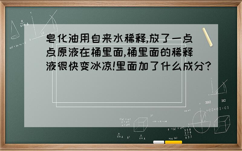 皂化油用自来水稀释,放了一点点原液在桶里面,桶里面的稀释液很快变冰凉!里面加了什么成分?