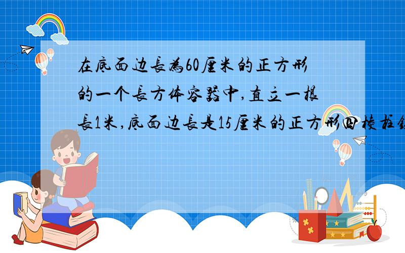 在底面边长为60厘米的正方形的一个长方体容器中,直立一根长1米,底面边长是15厘米的正方形四棱柱铁棍,这时容器水深为50厘米,现在把铁棍轻轻向上提起24厘米,露出水面的四棱柱浸湿部分长