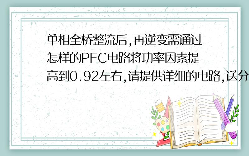 单相全桥整流后,再逆变需通过怎样的PFC电路将功率因素提高到0.92左右,请提供详细的电路,送分加倍功率6.5KW