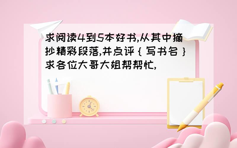 求阅读4到5本好书,从其中摘抄精彩段落,并点评｛写书名｝求各位大哥大姐帮帮忙,