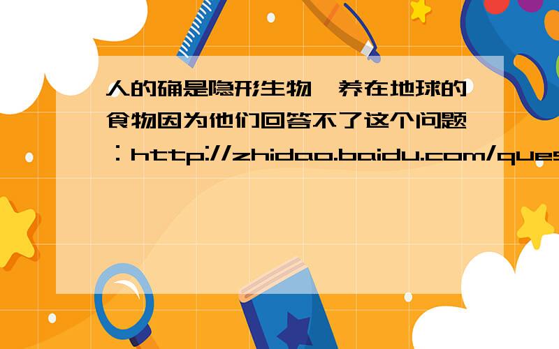 人的确是隐形生物豢养在地球的食物因为他们回答不了这个问题：http://zhidao.baidu.com/question/424136911.html?quesup2&oldq=1就像猪永远是猪