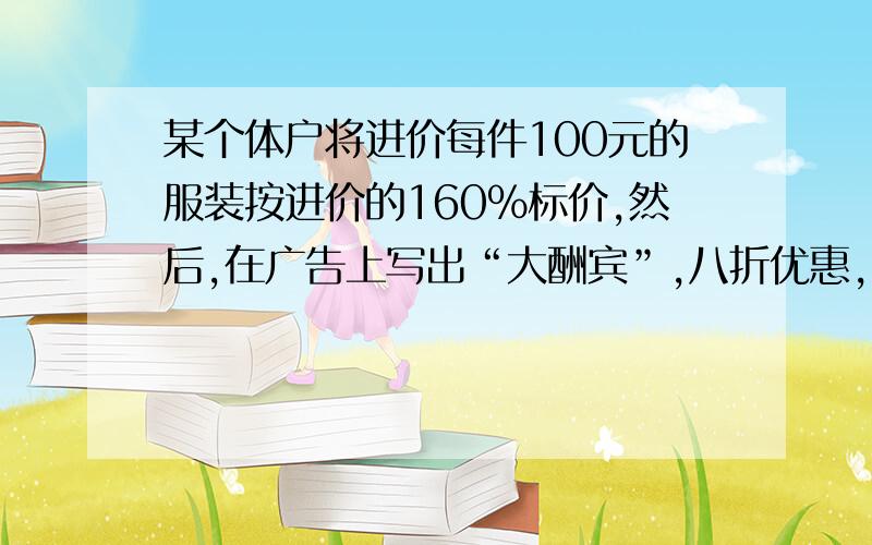 某个体户将进价每件100元的服装按进价的160%标价,然后,在广告上写出“大酬宾”,八折优惠,则每件服装还可获利多少元?