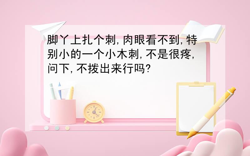 脚丫上扎个刺,肉眼看不到,特别小的一个小木刺,不是很疼,问下,不拨出来行吗?