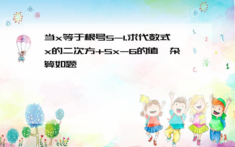 当x等于根号5-1.求代数式x的二次方+5x-6的值,杂算如题