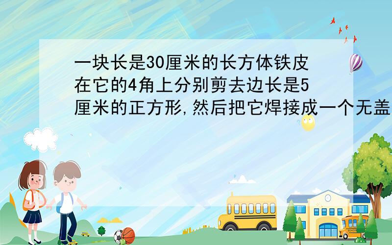 一块长是30厘米的长方体铁皮在它的4角上分别剪去边长是5厘米的正方形,然后把它焊接成一个无盖的长方铁盒这个盒子的容积是1500立方厘米,求原来这块铁皮的面积是多少?