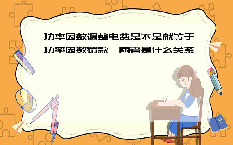 功率因数调整电费是不是就等于功率因数罚款,两者是什么关系