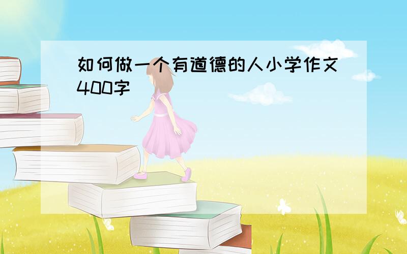 如何做一个有道德的人小学作文400字