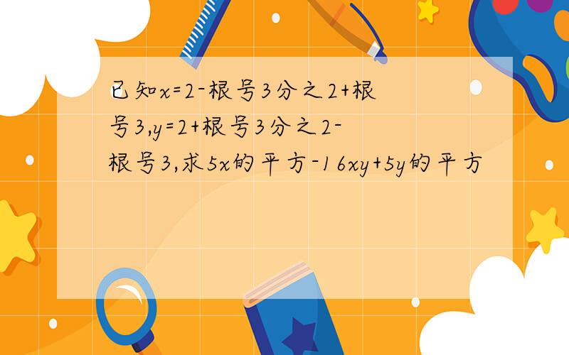 已知x=2-根号3分之2+根号3,y=2+根号3分之2-根号3,求5x的平方-16xy+5y的平方