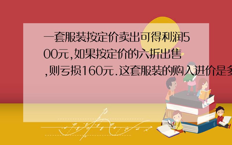 一套服装按定价卖出可得利润500元,如果按定价的六折出售,则亏损160元.这套服装的购入进价是多少元?主要是讲解,要算数方法