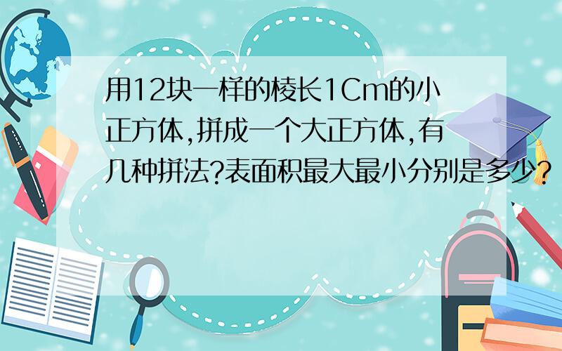 用12块一样的棱长1Cm的小正方体,拼成一个大正方体,有几种拼法?表面积最大最小分别是多少?