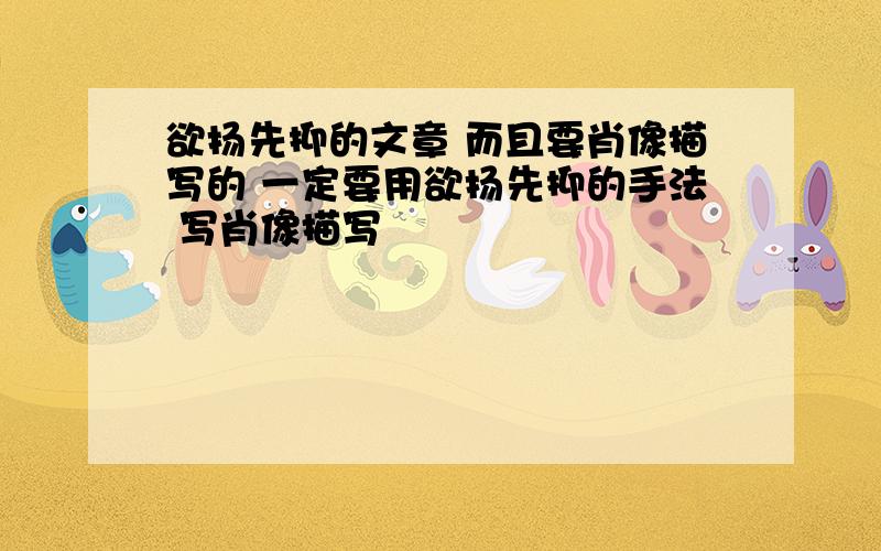 欲扬先抑的文章 而且要肖像描写的 一定要用欲扬先抑的手法 写肖像描写