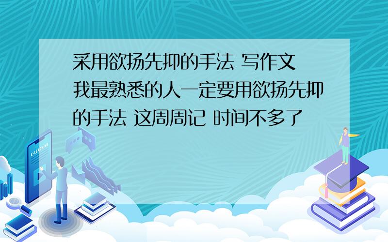 采用欲扬先抑的手法 写作文 我最熟悉的人一定要用欲扬先抑的手法 这周周记 时间不多了