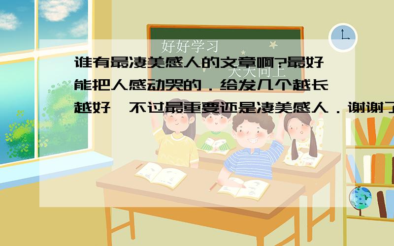 谁有最凄美感人的文章啊?最好能把人感动哭的．给发几个越长越好,不过最重要还是凄美感人．谢谢了．