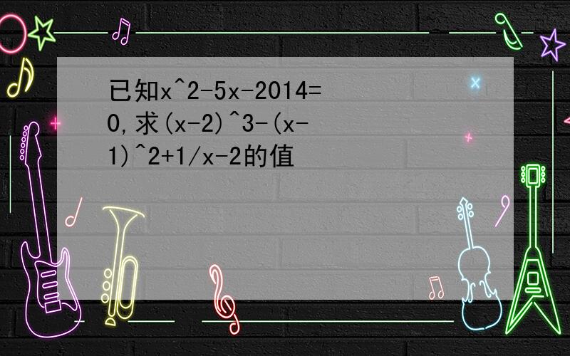 已知x^2-5x-2014=0,求(x-2)^3-(x-1)^2+1/x-2的值