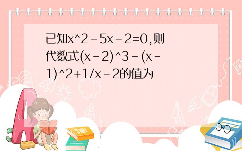 已知x^2-5x-2=0,则代数式(x-2)^3-(x-1)^2+1/x-2的值为