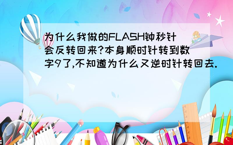 为什么我做的FLASH钟秒针会反转回来?本身顺时针转到数字9了,不知道为什么又逆时针转回去.