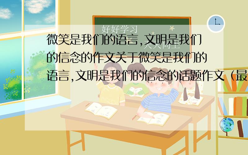 微笑是我们的语言,文明是我们的信念的作文关于微笑是我们的语言,文明是我们的信念的话题作文（最好要是叙事作文）的柴料