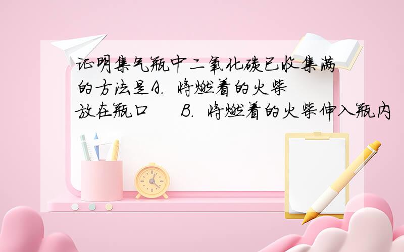 证明集气瓶中二氧化碳已收集满的方法是A.  将燃着的火柴放在瓶口     B.  将燃着的火柴伸入瓶内     C.  倒入澄清石灰水     D.  称一称瓶的质量