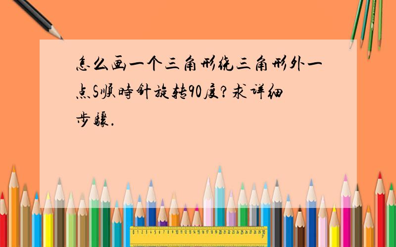 怎么画一个三角形绕三角形外一点S顺时针旋转90度?求详细步骤.