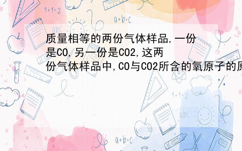 质量相等的两份气体样品,一份是CO,另一份是CO2,这两份气体样品中,CO与CO2所含的氧原子的原子个数之比是?