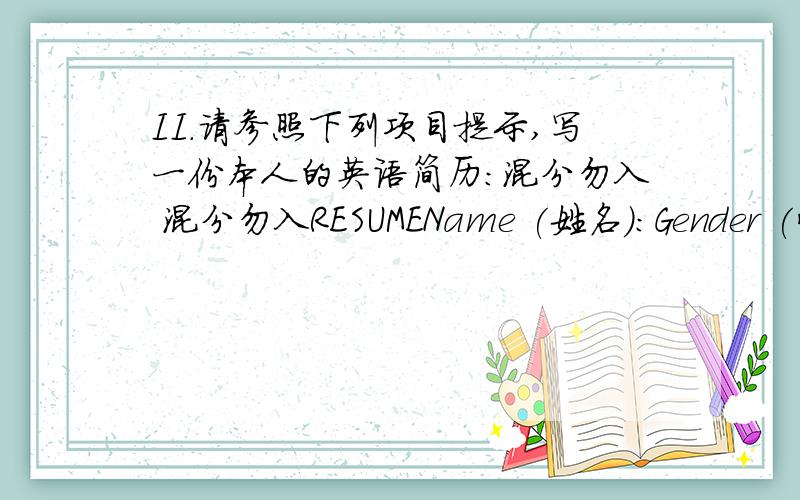 II.请参照下列项目提示,写一份本人的英语简历：混分勿入 混分勿入RESUMEName (姓名):Gender (性别):Date of Birth (出生日期):Birth Place (籍贯):Address (通讯地址):Telephone / Mobile Phone (电话号码):Marital Stat