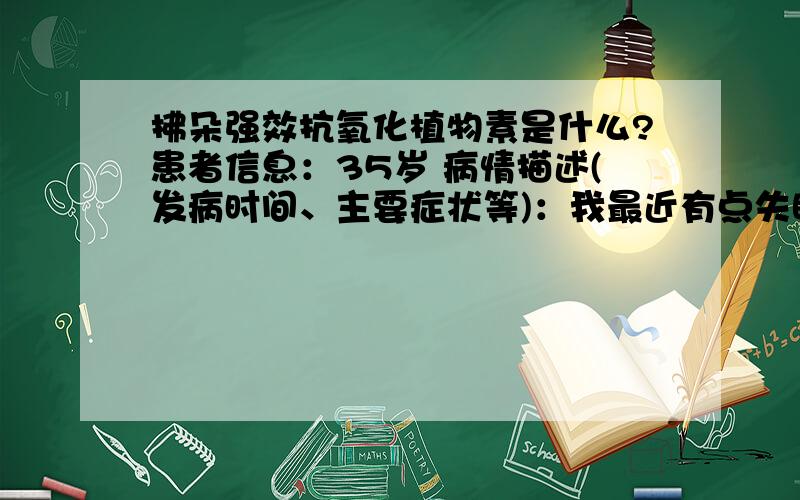 拂朵强效抗氧化植物素是什么?患者信息：35岁 病情描述(发病时间、主要症状等)：我最近有点失眠,我朋友推荐我去碧翠丝.有机谷购买这款,说是可以有助改善,想了解详情,